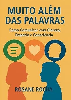MUITO ALÉM DAS PALAVRAS: COMO COMUNICAR COM CLAREZA, EMPATIA E CONSCIÊNCIA